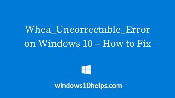 Solutions for Whea_Uncorrectable_Error on Windows 10 