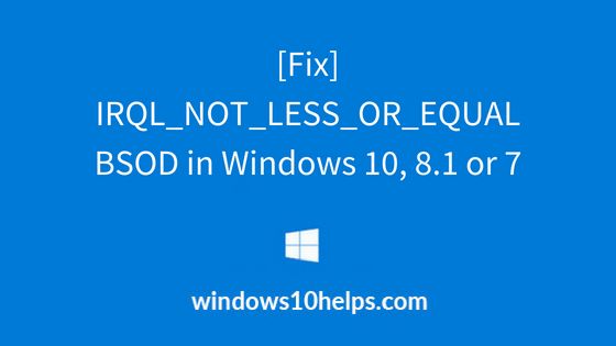 How To Fix IRQL_NOT_LESS_OR_EQUAL BSOD in Windows 10, 8.1 or 7 
